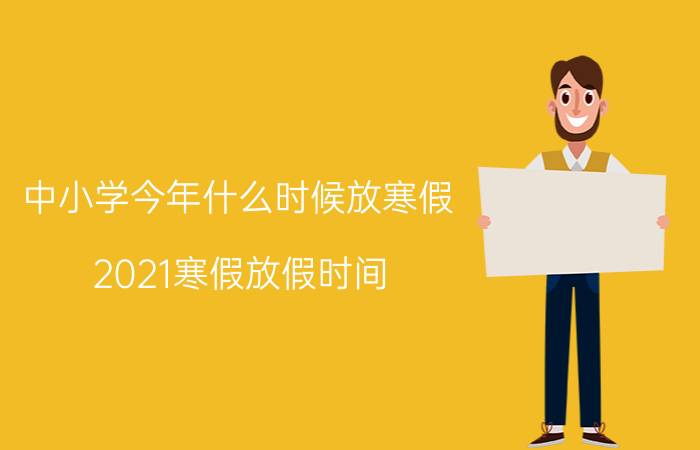 中小学今年什么时候放寒假 2021寒假放假时间